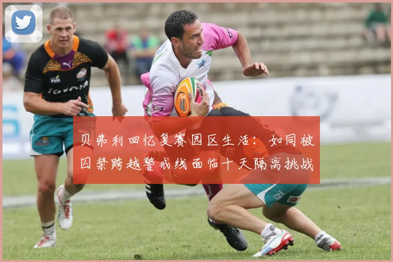 贝弗利回忆复赛园区生活：如同被囚禁跨越警戒线面临十天隔离挑战