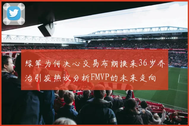 绿军为何决心交易布朗换来36岁乔治引发热议分析FMVP的未来走向