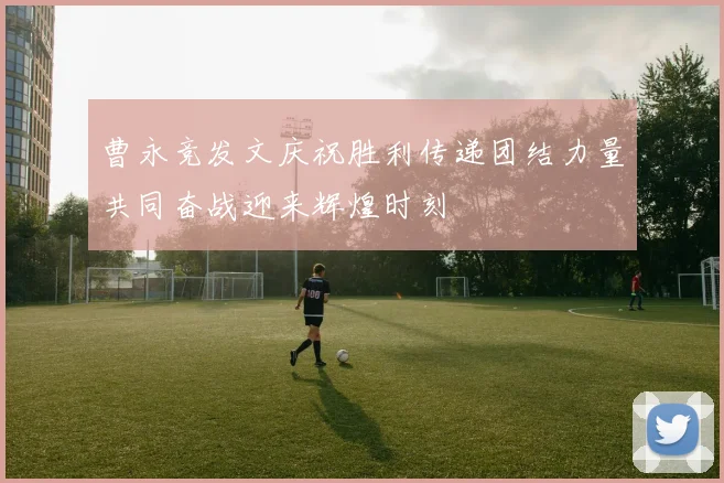 曹永竞发文庆祝胜利传递团结力量共同奋战迎来辉煌时刻