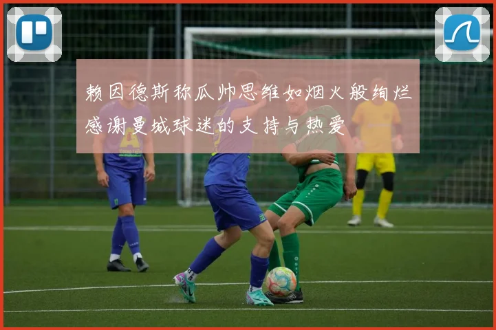 赖因德斯称瓜帅思维如烟火般绚烂感谢曼城球迷的支持与热爱